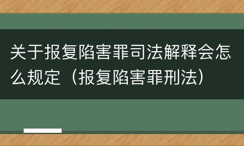 关于报复陷害罪司法解释会怎么规定（报复陷害罪刑法）