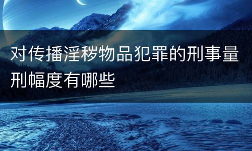 对传播淫秽物品犯罪的刑事量刑幅度有哪些