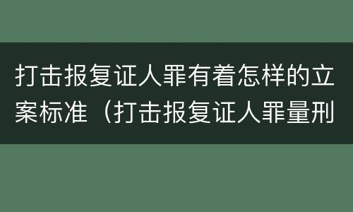 打击报复证人罪有着怎样的立案标准（打击报复证人罪量刑）