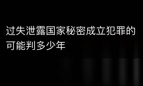 过失泄露国家秘密成立犯罪的可能判多少年