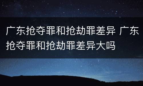 广东抢夺罪和抢劫罪差异 广东抢夺罪和抢劫罪差异大吗
