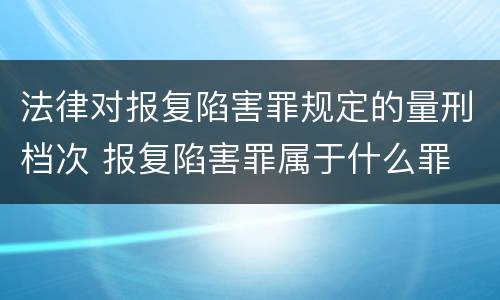 法律对报复陷害罪规定的量刑档次 报复陷害罪属于什么罪