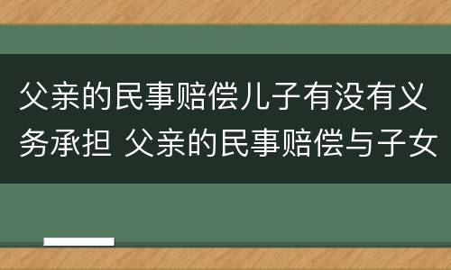 父亲的民事赔偿儿子有没有义务承担 父亲的民事赔偿与子女有关吗