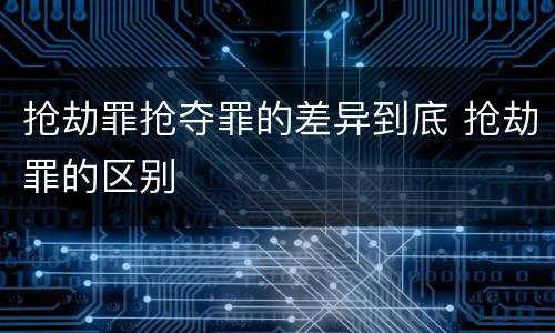 抢劫罪抢夺罪的差异到底 抢劫罪的区别