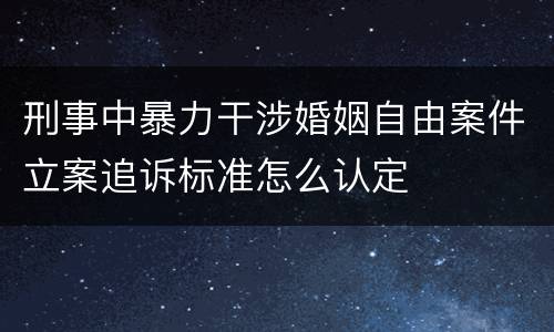 刑事中暴力干涉婚姻自由案件立案追诉标准怎么认定
