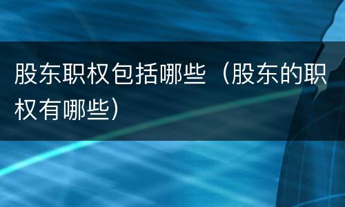 股东职权包括哪些（股东的职权有哪些）