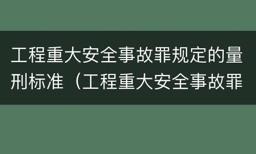 工程重大安全事故罪规定的量刑标准（工程重大安全事故罪规定的量刑标准是）
