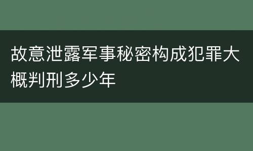 故意泄露军事秘密构成犯罪大概判刑多少年