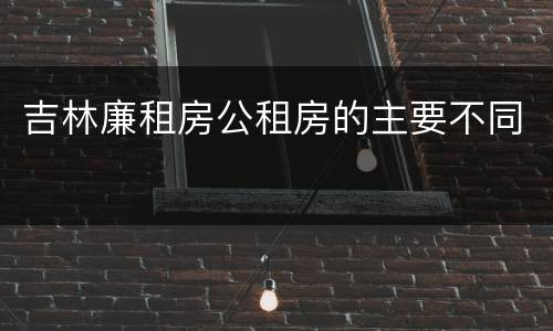 吉林廉租房公租房的主要不同