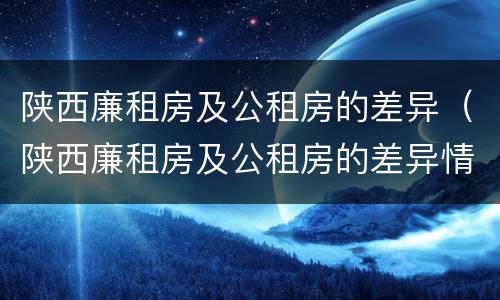 陕西廉租房及公租房的差异（陕西廉租房及公租房的差异情况）
