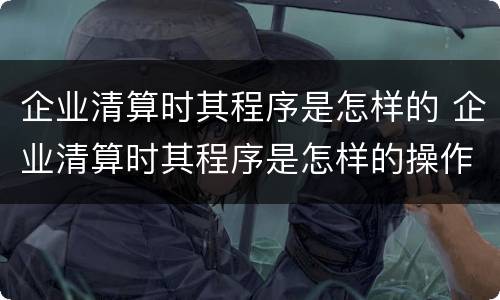 企业清算时其程序是怎样的 企业清算时其程序是怎样的操作
