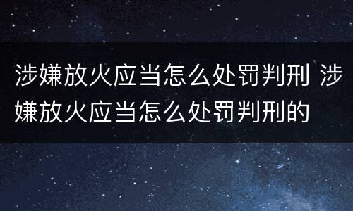 涉嫌放火应当怎么处罚判刑 涉嫌放火应当怎么处罚判刑的