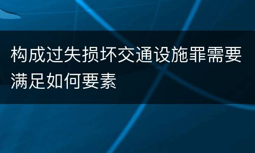 构成过失损坏交通设施罪需要满足如何要素