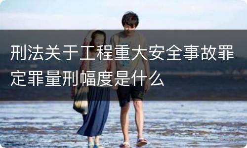 刑法关于工程重大安全事故罪定罪量刑幅度是什么