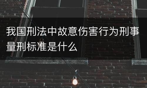 我国刑法中故意伤害行为刑事量刑标准是什么
