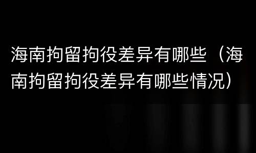 海南拘留拘役差异有哪些（海南拘留拘役差异有哪些情况）