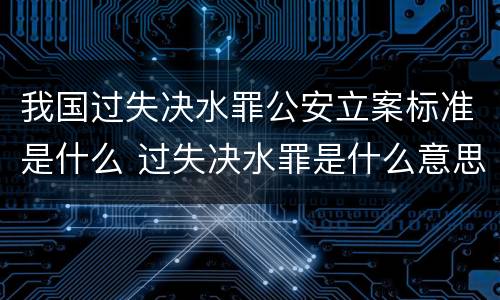 我国过失决水罪公安立案标准是什么 过失决水罪是什么意思