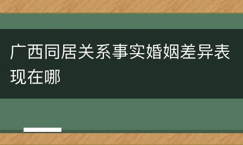 广西同居关系事实婚姻差异表现在哪