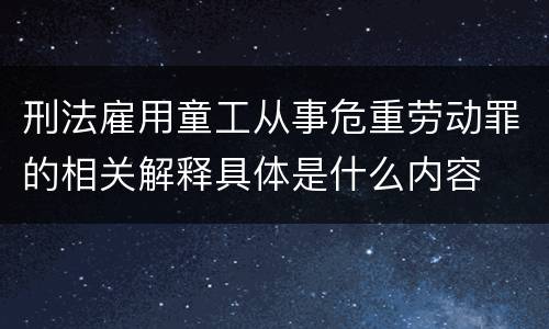 刑法雇用童工从事危重劳动罪的相关解释具体是什么内容