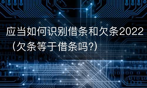应当如何识别借条和欠条2022（欠条等于借条吗?）
