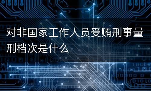 对非国家工作人员受贿刑事量刑档次是什么