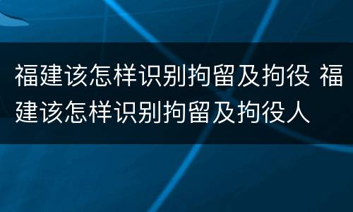 福建该怎样识别拘留及拘役 福建该怎样识别拘留及拘役人