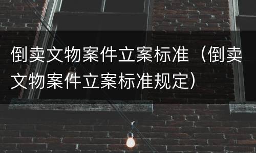 倒卖文物案件立案标准（倒卖文物案件立案标准规定）