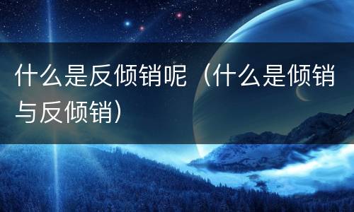 什么是反倾销呢（什么是倾销与反倾销）