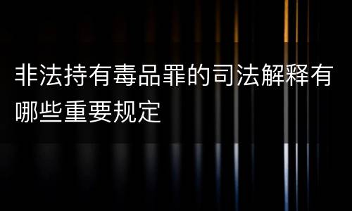 非法持有毒品罪的司法解释有哪些重要规定