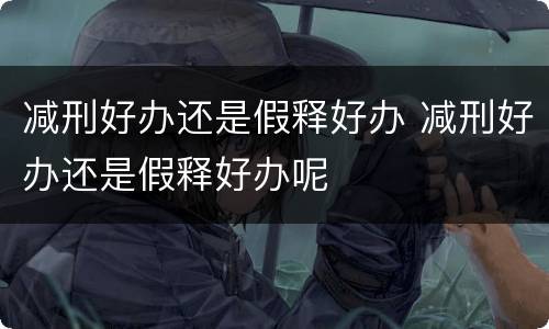 减刑好办还是假释好办 减刑好办还是假释好办呢