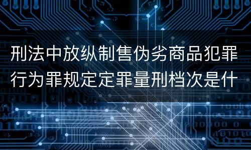 刑法中放纵制售伪劣商品犯罪行为罪规定定罪量刑档次是什么