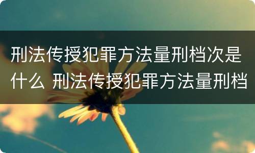 刑法传授犯罪方法量刑档次是什么 刑法传授犯罪方法量刑档次是什么