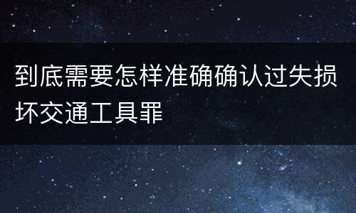 到底需要怎样准确确认过失损坏交通工具罪