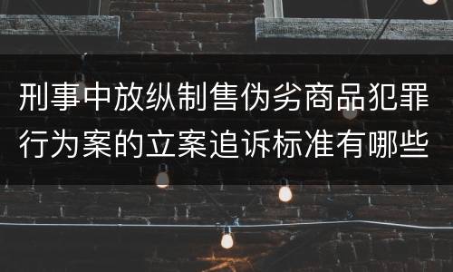 刑事中放纵制售伪劣商品犯罪行为案的立案追诉标准有哪些