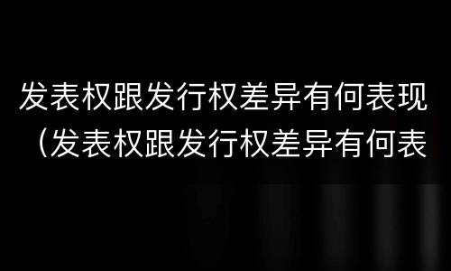 发表权跟发行权差异有何表现（发表权跟发行权差异有何表现和作用）
