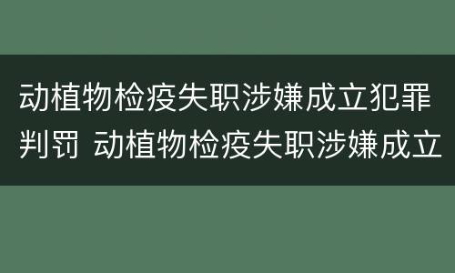 动植物检疫失职涉嫌成立犯罪判罚 动植物检疫失职涉嫌成立犯罪判罚吗