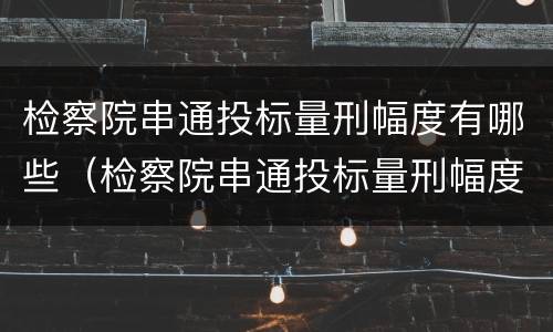 检察院串通投标量刑幅度有哪些（检察院串通投标量刑幅度有哪些规定）