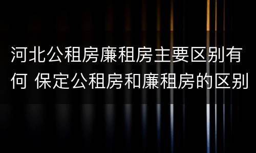 河北公租房廉租房主要区别有何 保定公租房和廉租房的区别