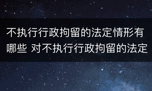 不执行行政拘留的法定情形有哪些 对不执行行政拘留的法定情形是如何规定的