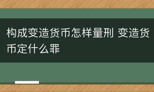 构成变造货币怎样量刑 变造货币定什么罪