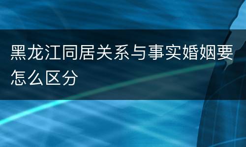 黑龙江同居关系与事实婚姻要怎么区分