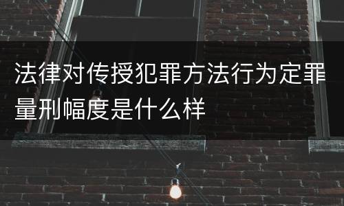 法律对传授犯罪方法行为定罪量刑幅度是什么样