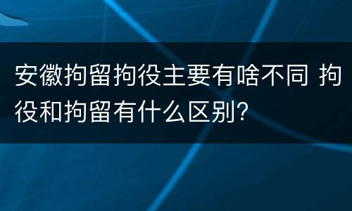 安徽拘留拘役主要有啥不同 拘役和拘留有什么区别?