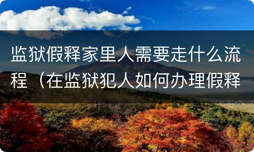监狱假释家里人需要走什么流程（在监狱犯人如何办理假释）