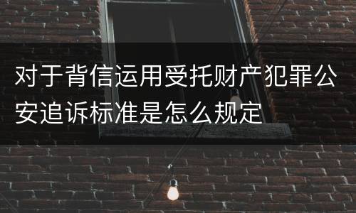 对于背信运用受托财产犯罪公安追诉标准是怎么规定