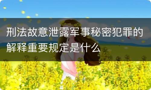 刑法故意泄露军事秘密犯罪的解释重要规定是什么