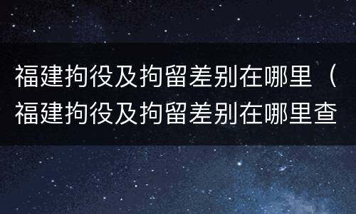 福建拘役及拘留差别在哪里（福建拘役及拘留差别在哪里查询）