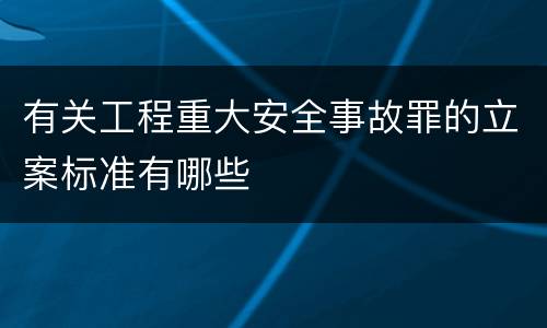 有关工程重大安全事故罪的立案标准有哪些