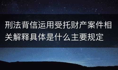 刑法背信运用受托财产案件相关解释具体是什么主要规定