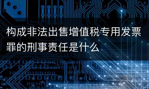 构成非法出售增值税专用发票罪的刑事责任是什么